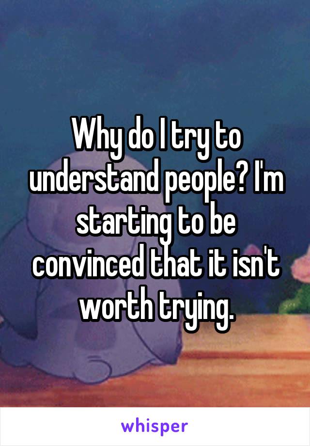 Why do I try to understand people? I'm starting to be convinced that it isn't worth trying.