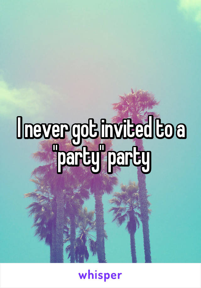 I never got invited to a "party" party