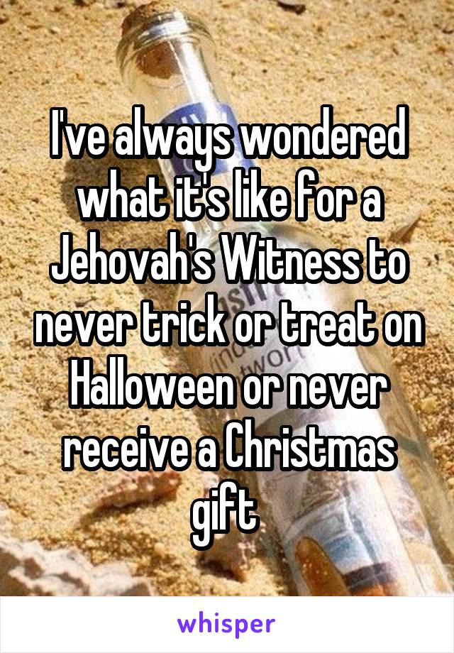 I've always wondered what it's like for a Jehovah's Witness to never trick or treat on Halloween or never receive a Christmas gift 