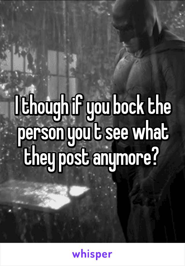 I though if you bock the person you t see what they post anymore? 