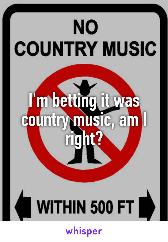 I'm betting it was country music, am I right?