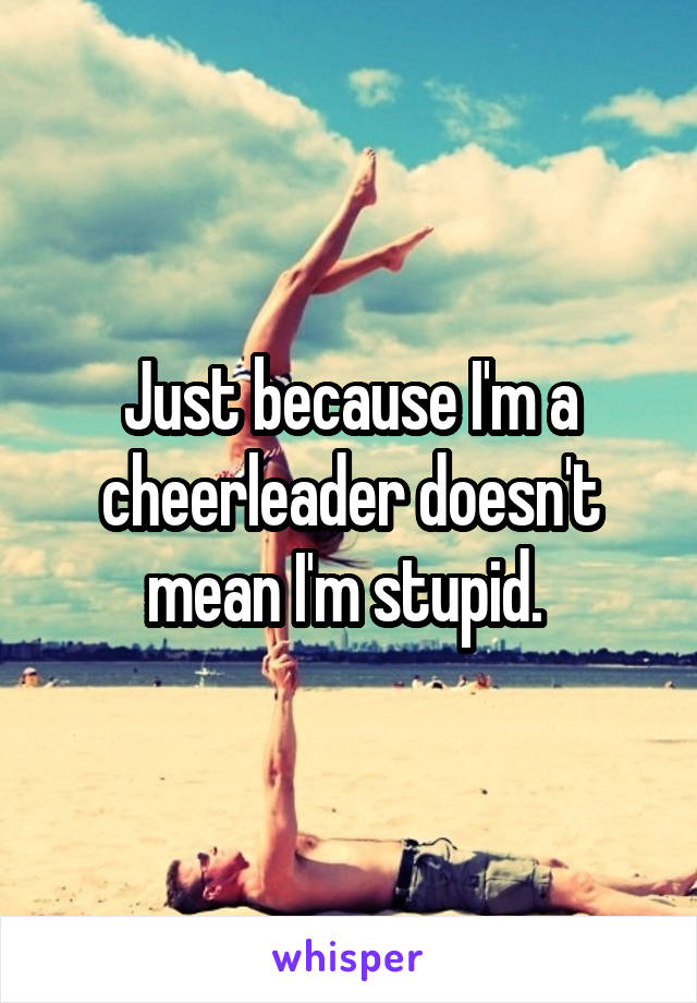 Just because I'm a cheerleader doesn't mean I'm stupid. 