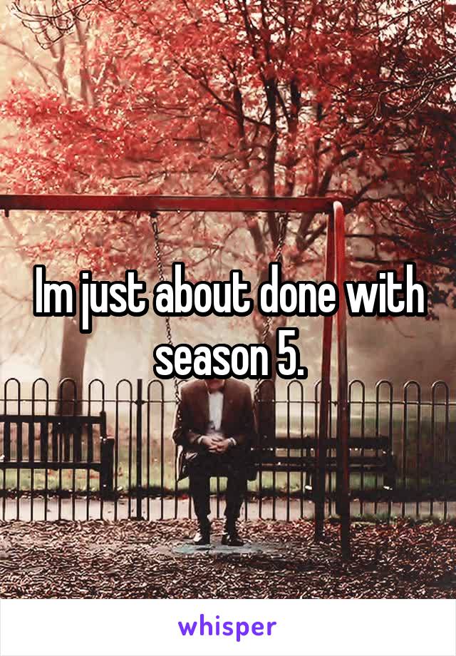 Im just about done with season 5.