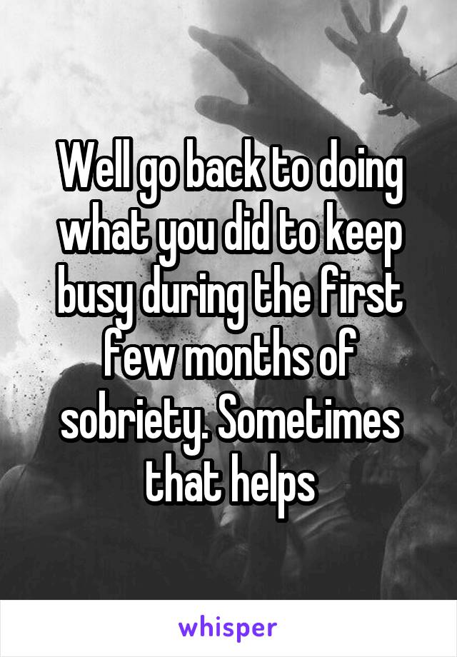 Well go back to doing what you did to keep busy during the first few months of sobriety. Sometimes that helps