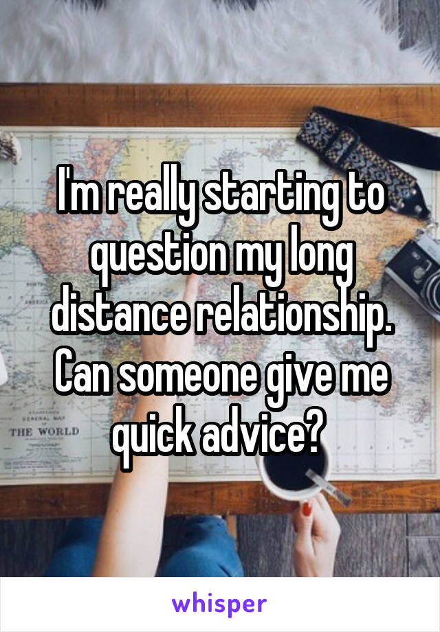 I'm really starting to question my long distance relationship. Can someone give me quick advice? 