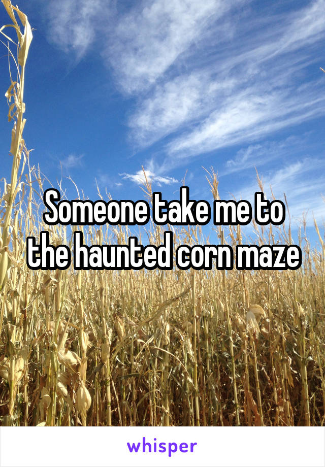 Someone take me to the haunted corn maze