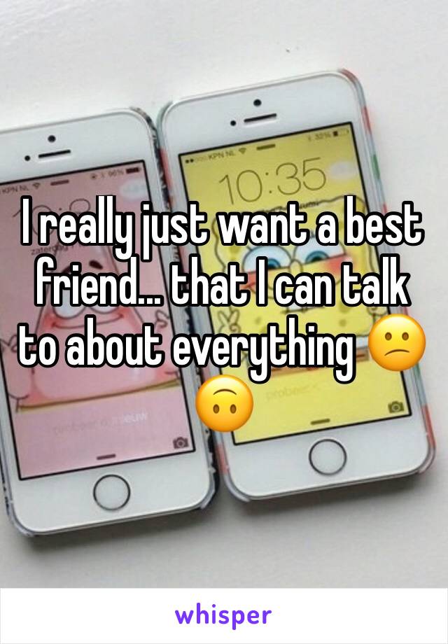 I really just want a best friend... that I can talk to about everything 😕🙃