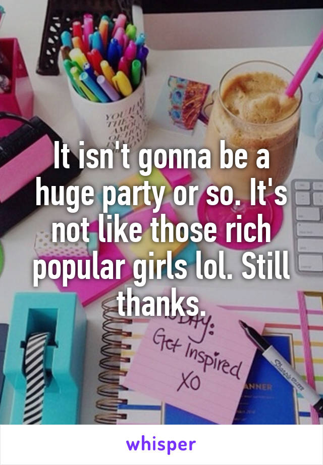It isn't gonna be a huge party or so. It's not like those rich popular girls lol. Still thanks.