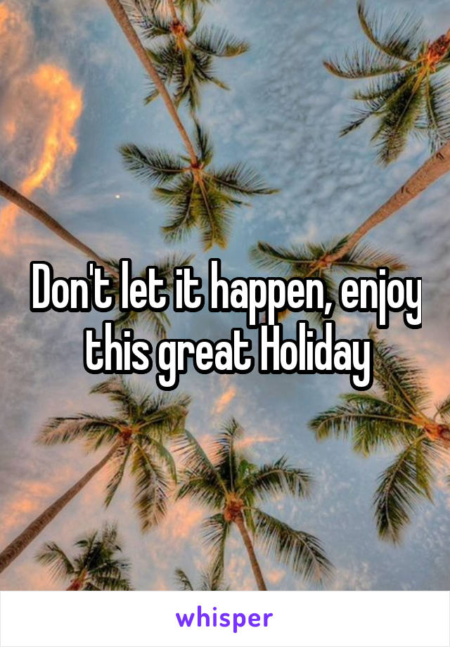 Don't let it happen, enjoy this great Holiday