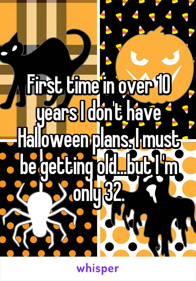 First time in over 10 years I don't have Halloween plans. I must be getting old...but I 'm only 32.