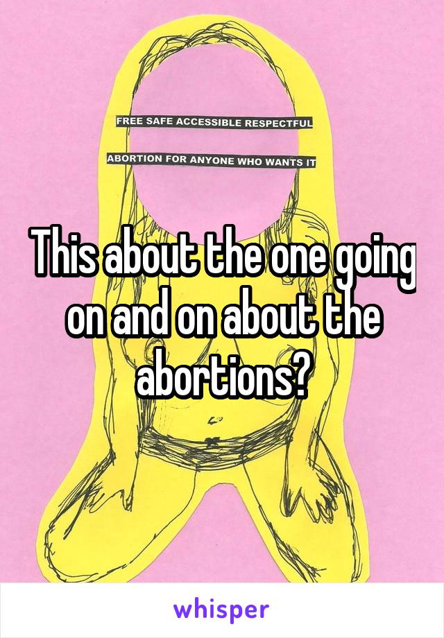 This about the one going on and on about the abortions?