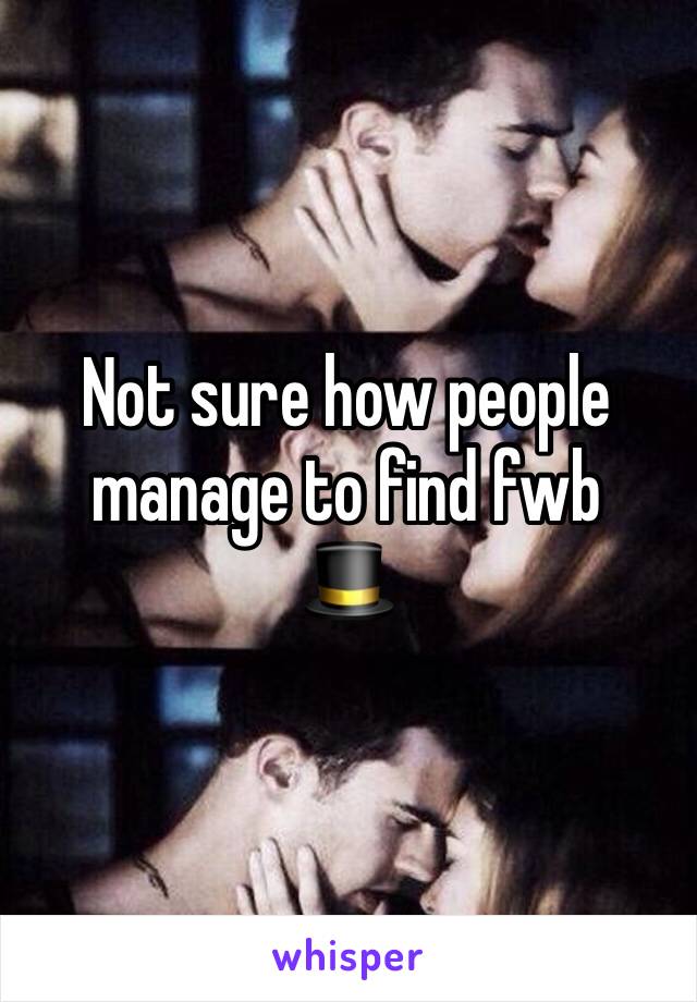 Not sure how people manage to find fwb
🎩