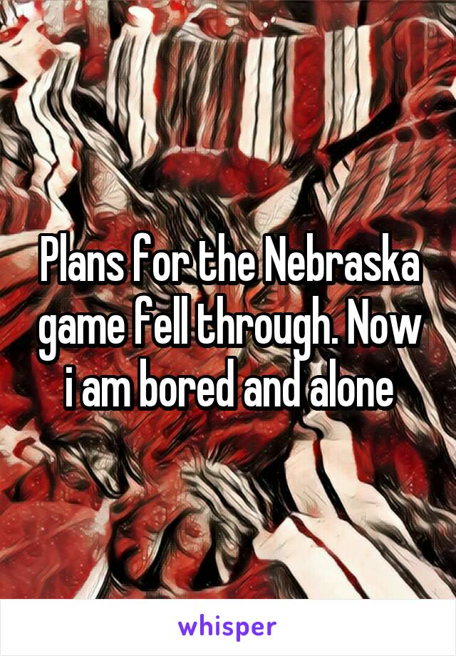 Plans for the Nebraska game fell through. Now i am bored and alone