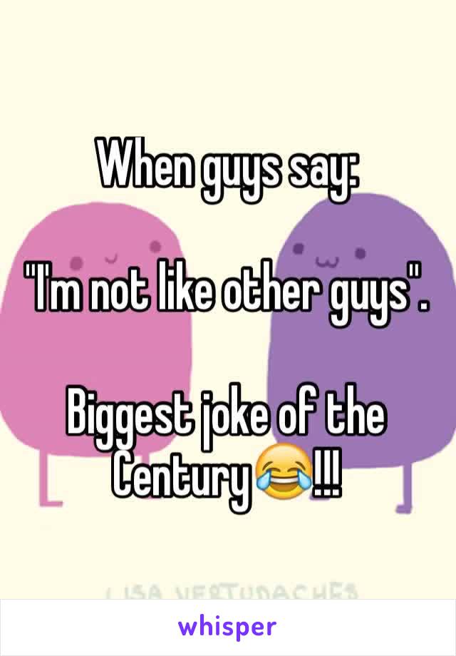 When guys say:

"I'm not like other guys".

Biggest joke of the Century😂!!!