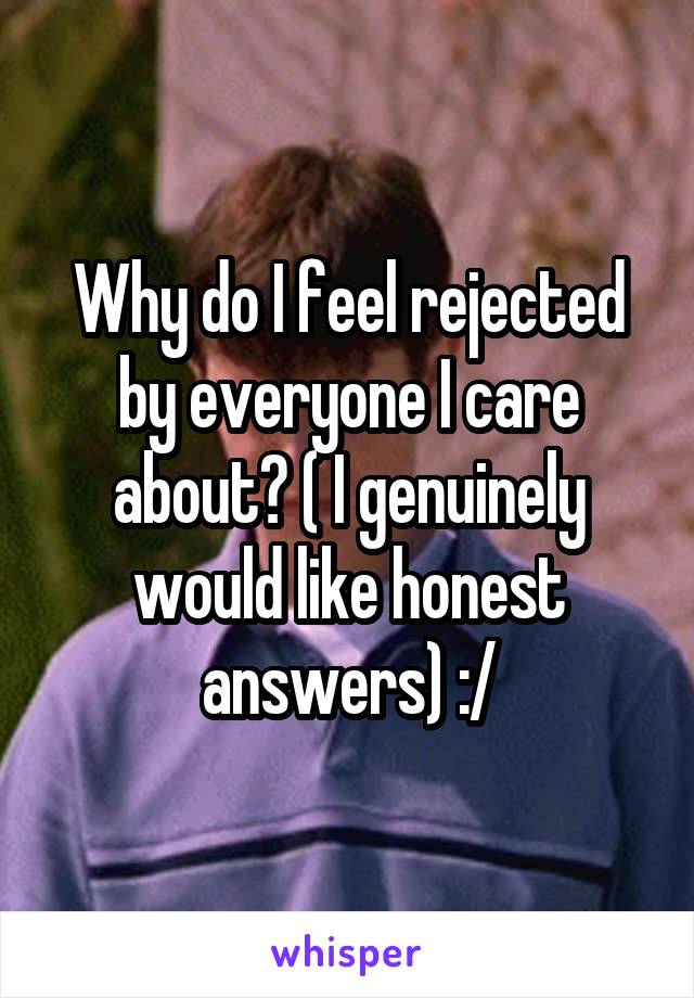 Why do I feel rejected by everyone I care about? ( I genuinely would like honest answers) :/