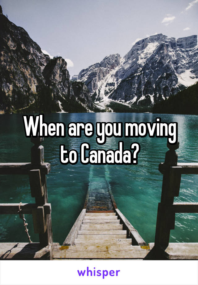When are you moving to Canada?