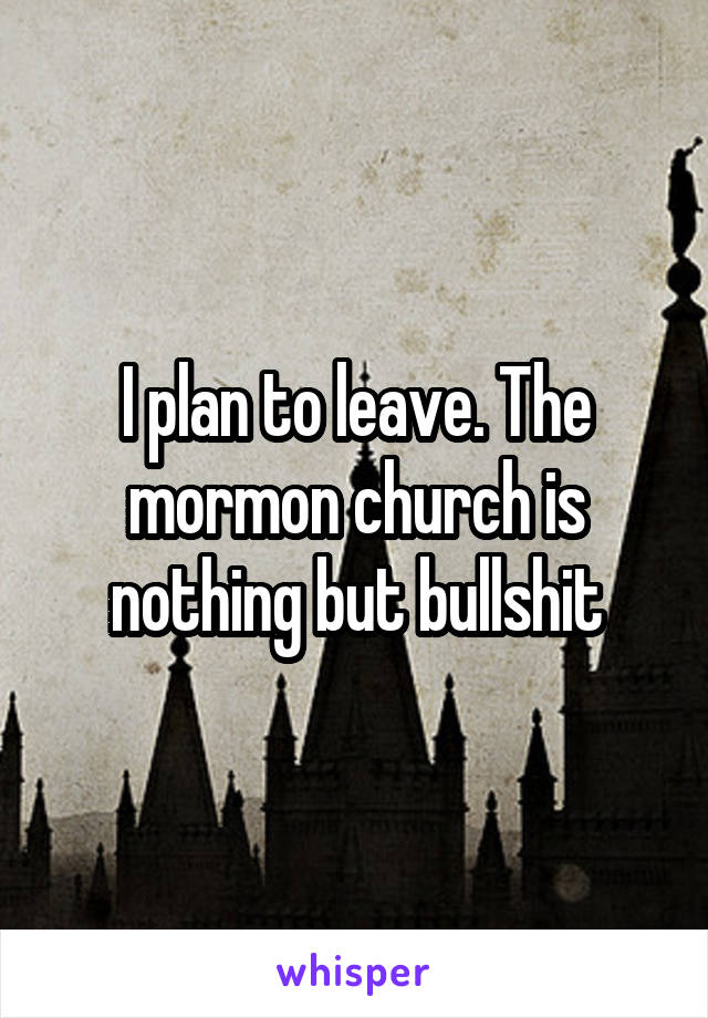I plan to leave. The mormon church is nothing but bullshit