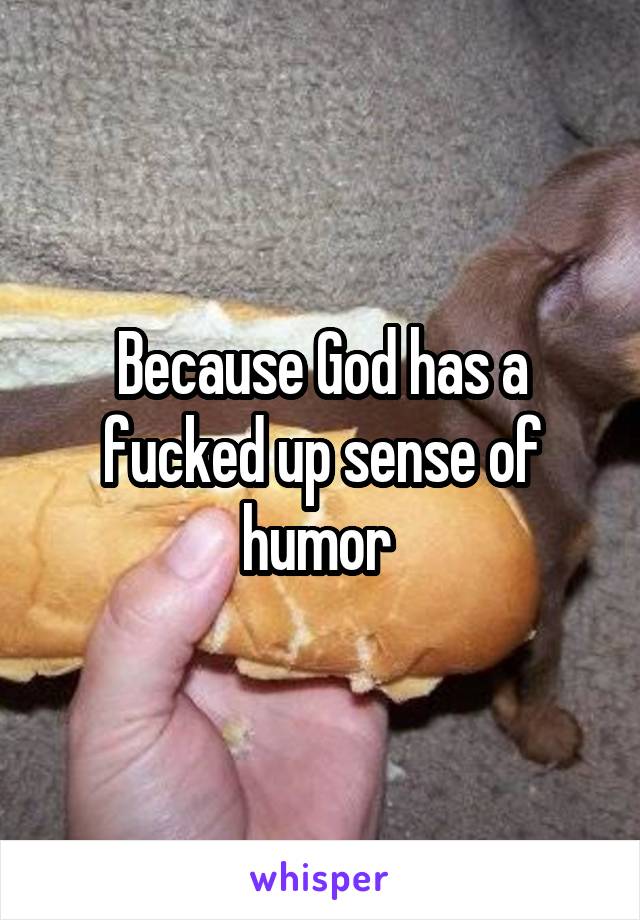 Because God has a fucked up sense of humor 