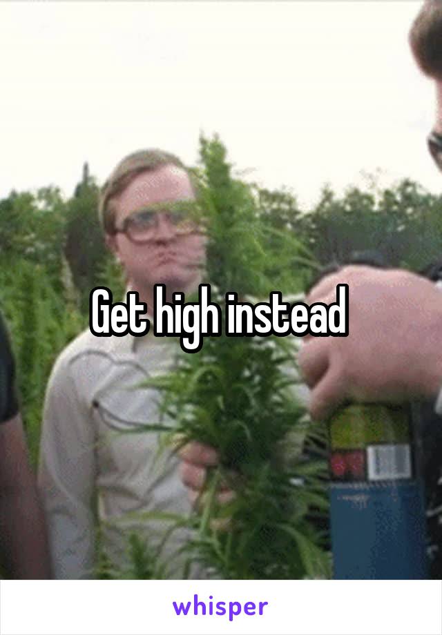 Get high instead 