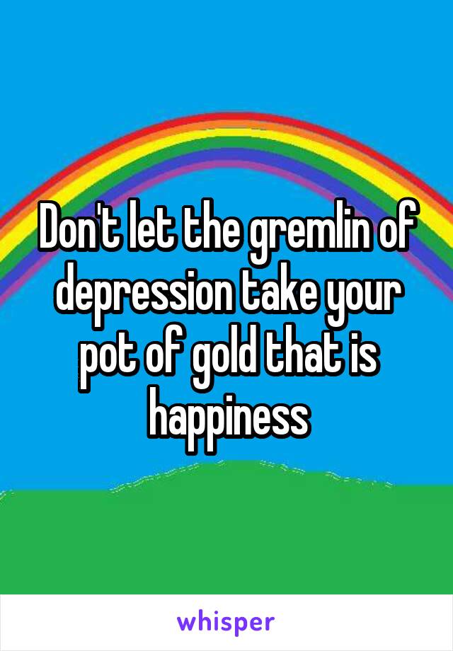 Don't let the gremlin of depression take your pot of gold that is happiness