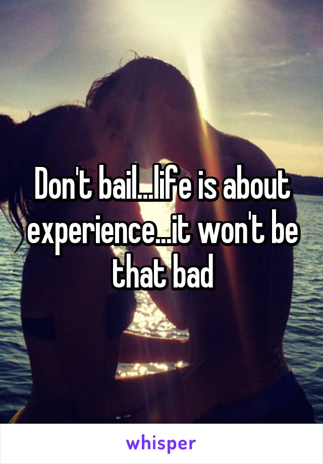 Don't bail...life is about experience...it won't be that bad