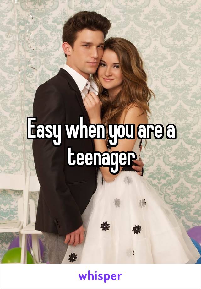 Easy when you are a teenager
