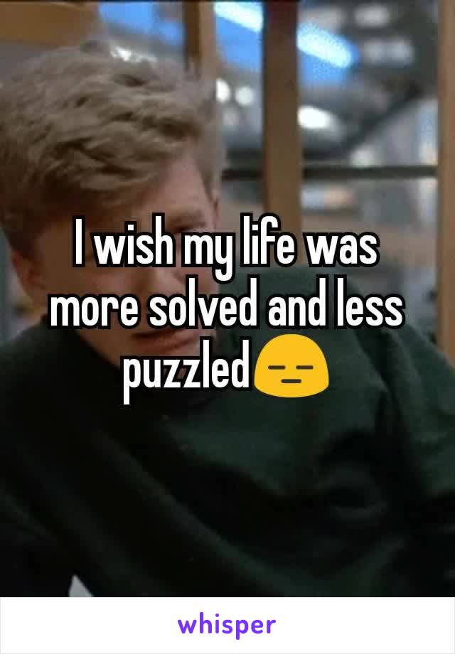 I wish my life was more solved and less puzzled😑