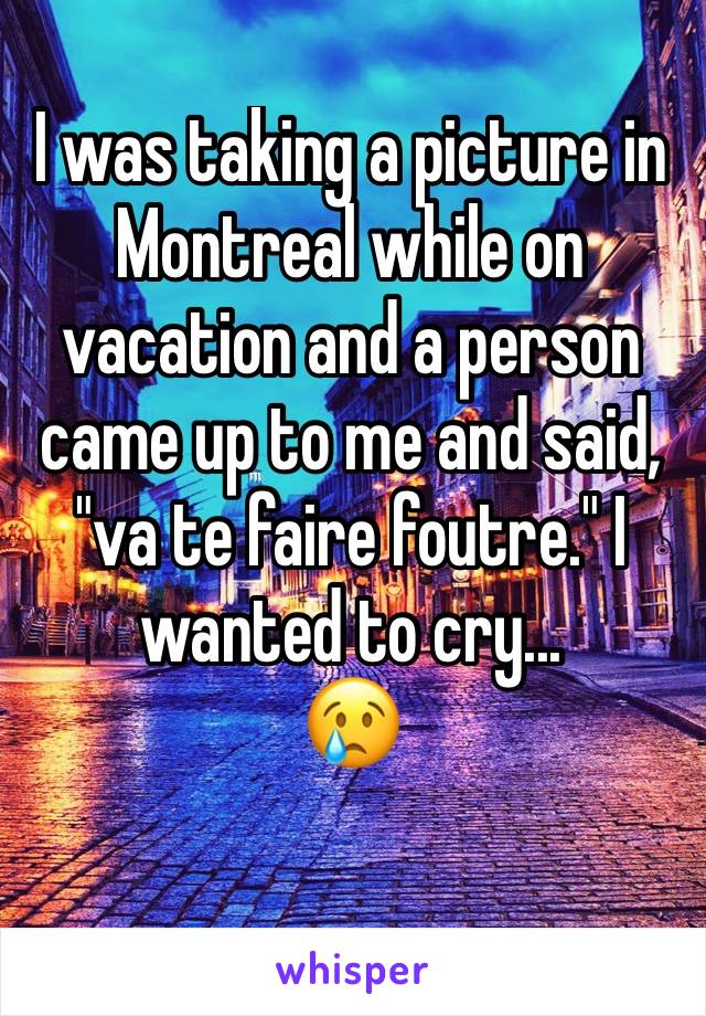 I was taking a picture in Montreal while on vacation and a person came up to me and said, "va te faire foutre." I wanted to cry... 
😢
