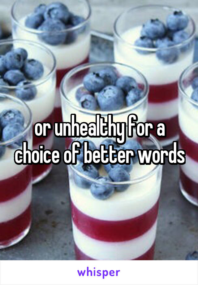or unhealthy for a choice of better words