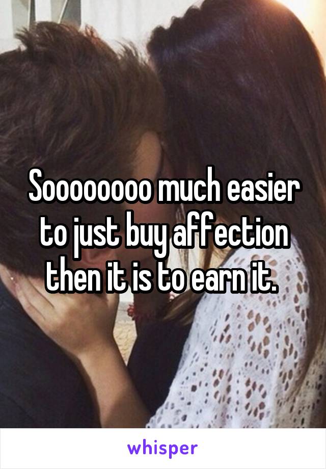 Soooooooo much easier to just buy affection then it is to earn it. 