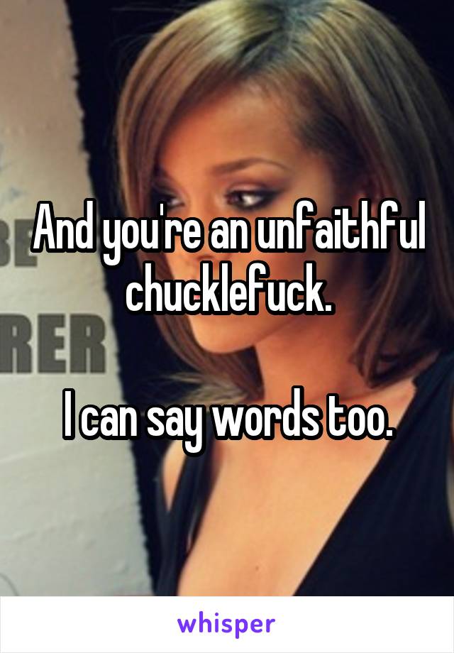 And you're an unfaithful chucklefuck.

I can say words too.
