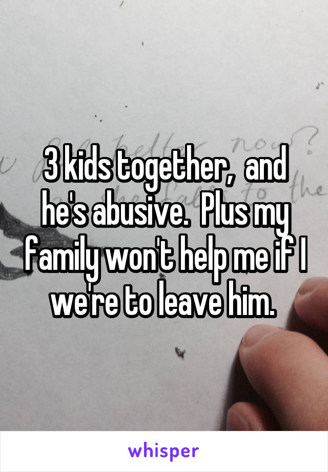 3 kids together,  and he's abusive.  Plus my family won't help me if I we're to leave him. 