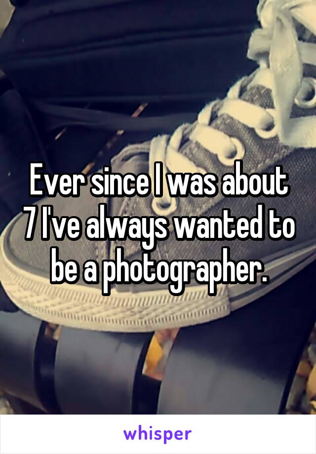 Ever since I was about 7 I've always wanted to be a photographer.