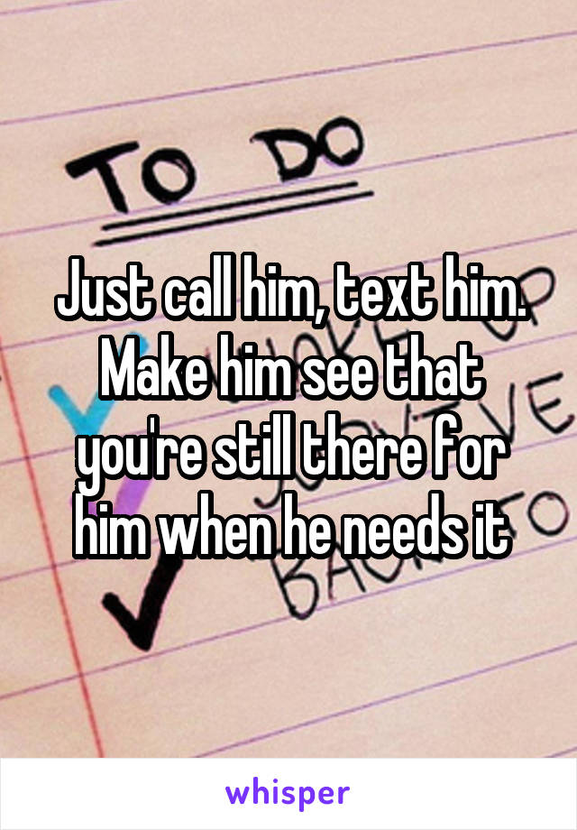 Just call him, text him. Make him see that you're still there for him when he needs it