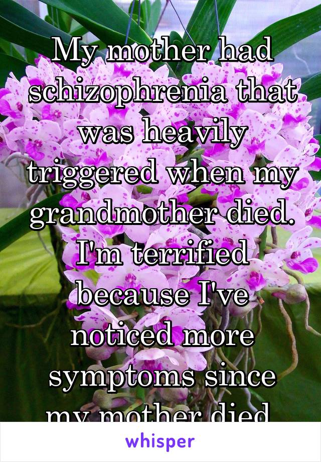 My mother had schizophrenia that was heavily triggered when my grandmother died. I'm terrified because I've noticed more symptoms since my mother died.