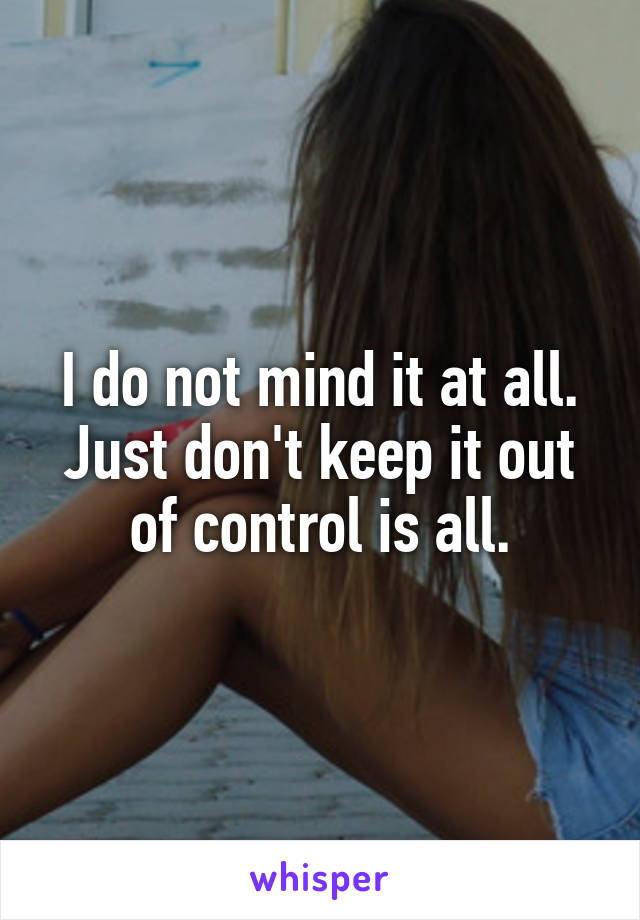 I do not mind it at all. Just don't keep it out of control is all.