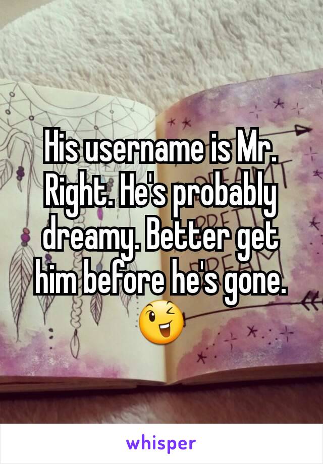His username is Mr. Right. He's probably dreamy. Better get him before he's gone. 😉