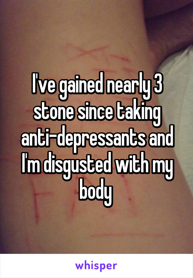 I've gained nearly 3 stone since taking anti-depressants and I'm disgusted with my body 