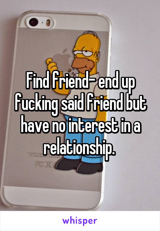 Find friend- end up fucking said friend but have no interest in a relationship. 
