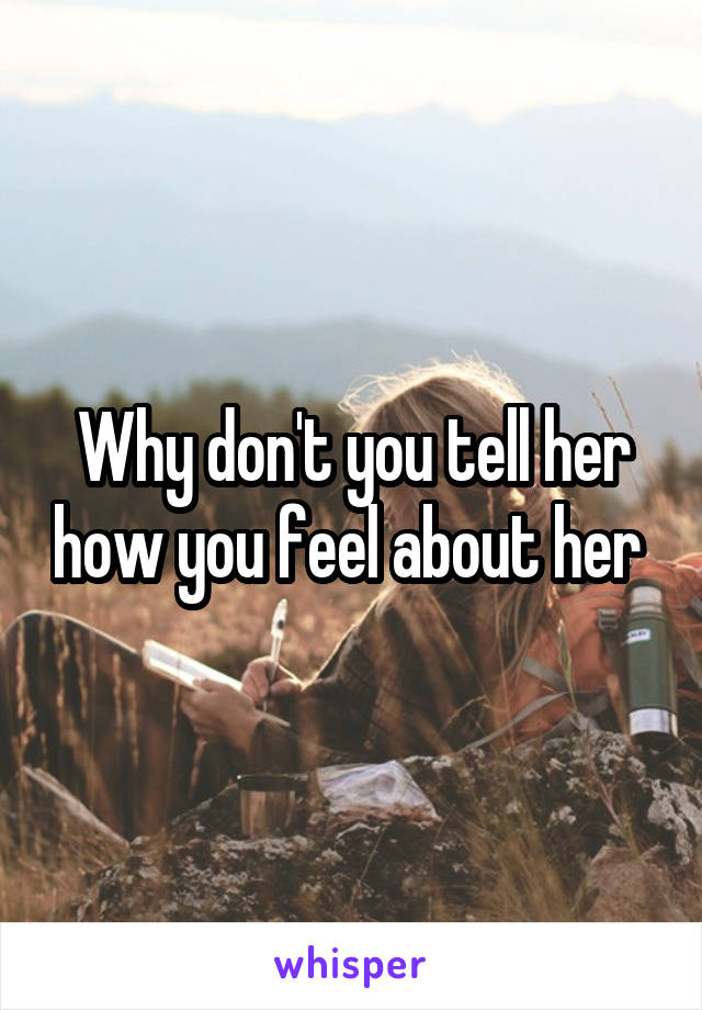 Why don't you tell her how you feel about her 