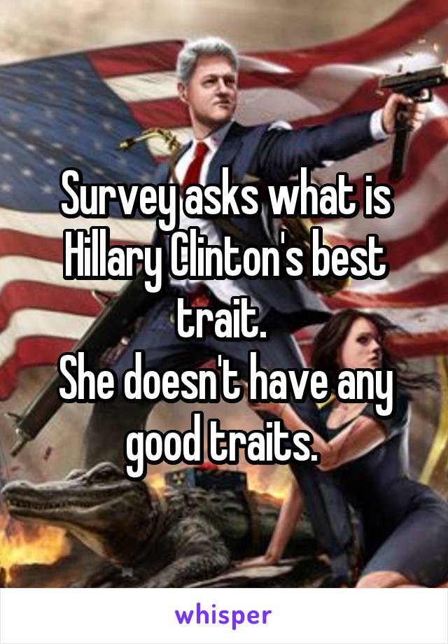 Survey asks what is Hillary Clinton's best trait. 
She doesn't have any good traits. 