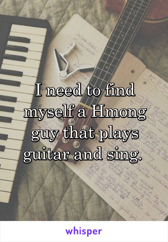 I need to find myself a Hmong guy that plays guitar and sing. 