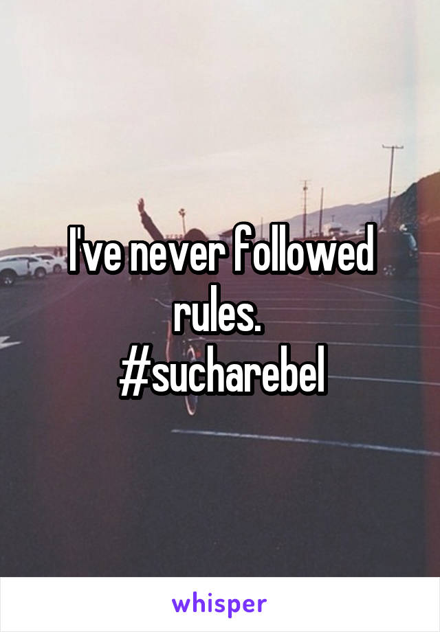 I've never followed rules. 
#sucharebel