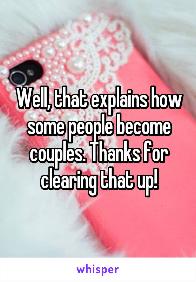 Well, that explains how some people become couples. Thanks for clearing that up!