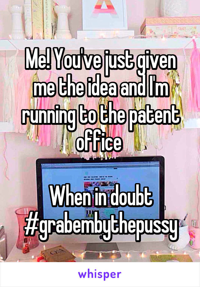 Me! You've just given me the idea and I'm running to the patent office 

When in doubt #grabembythepussy