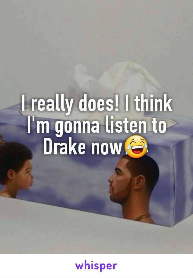 I really does! I think I'm gonna listen to Drake now😂