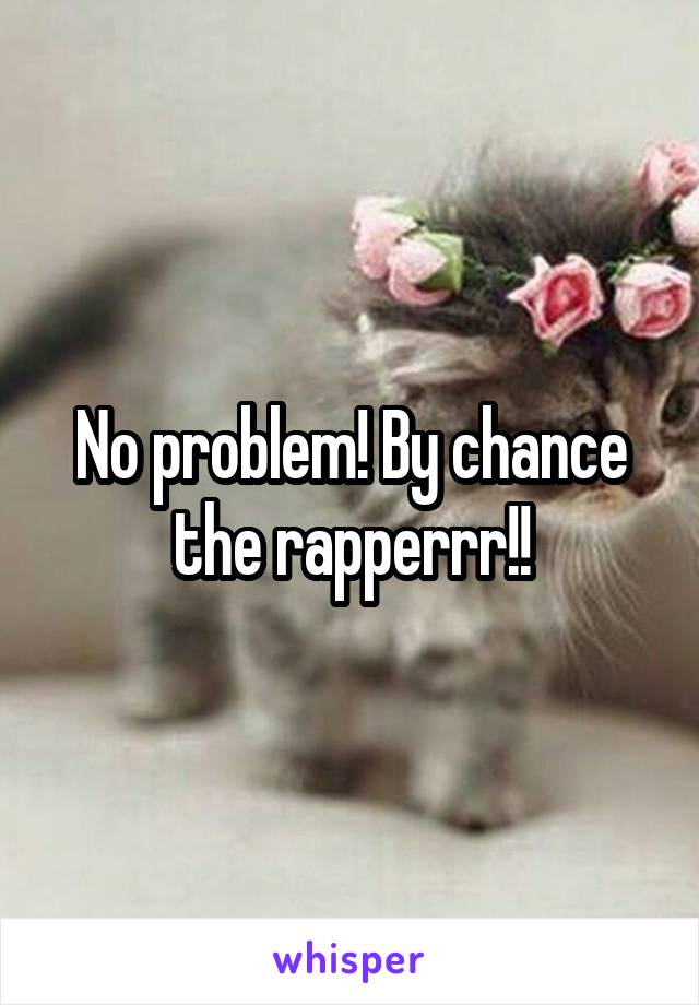 No problem! By chance the rapperrr!!