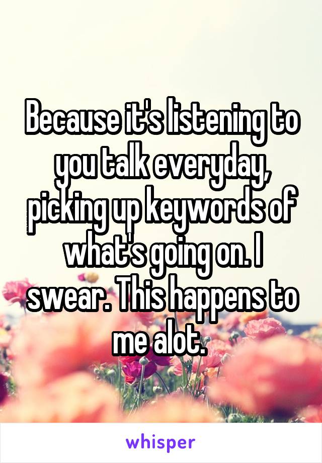 Because it's listening to you talk everyday, picking up keywords of what's going on. I swear. This happens to me alot. 