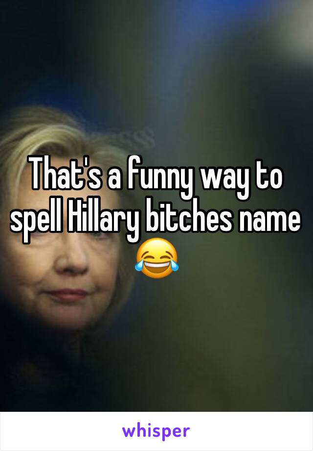 That's a funny way to spell Hillary bitches name 😂