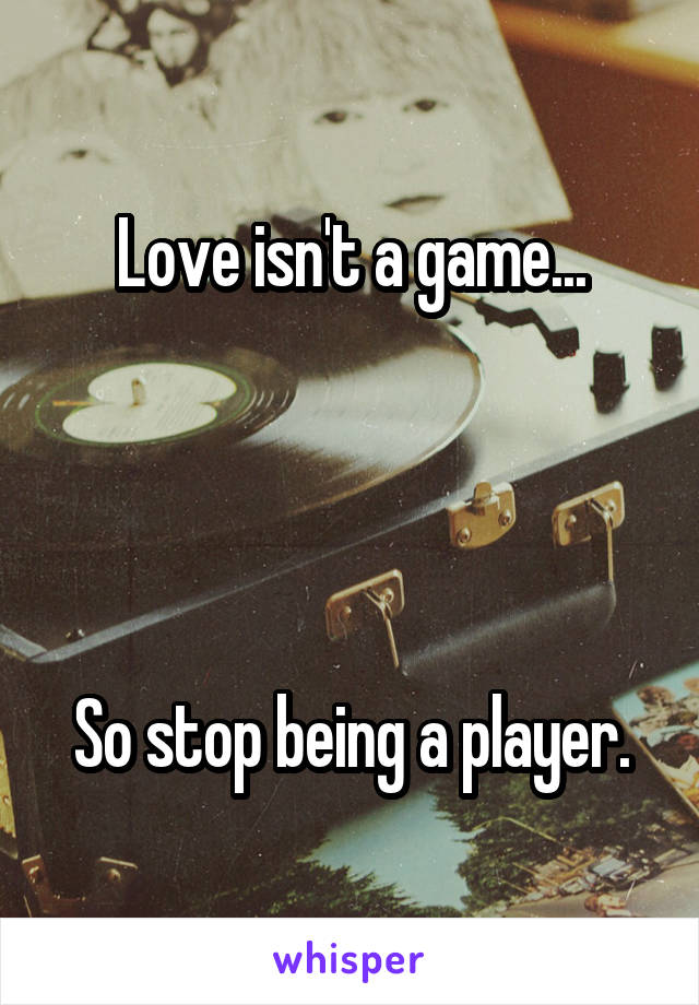 Love isn't a game...




So stop being a player.